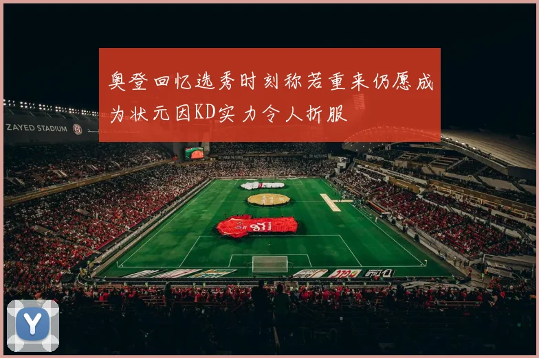 奥登回忆选秀时刻称若重来仍愿成为状元因KD实力令人折服