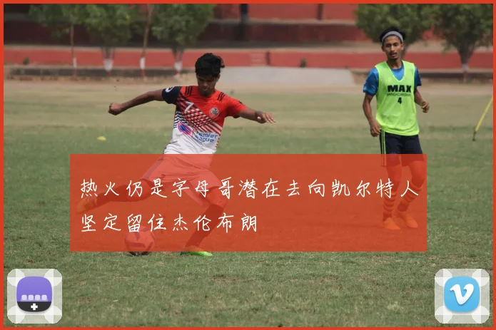 热火仍是字母哥潜在去向凯尔特人坚定留住杰伦布朗