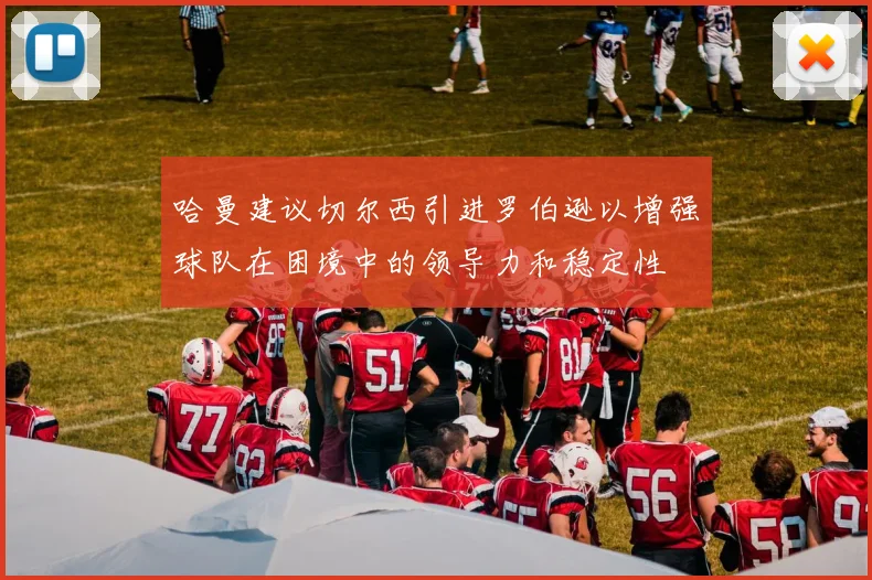 哈曼建议切尔西引进罗伯逊以增强球队在困境中的领导力和稳定性