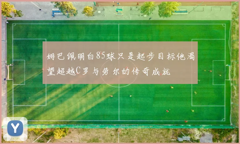姆巴佩明白85球只是起步目标他渴望超越C罗与劳尔的传奇成就