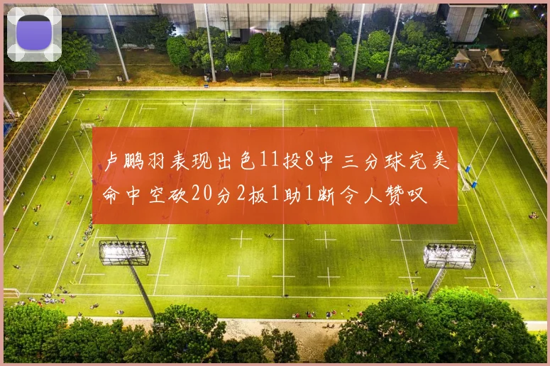 卢鹏羽表现出色11投8中三分球完美命中空砍20分2板1助1断令人赞叹