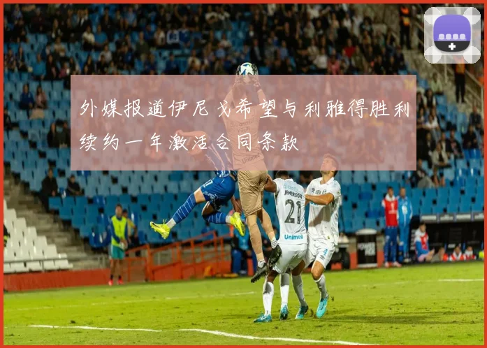 外媒报道伊尼戈希望与利雅得胜利续约一年激活合同条款