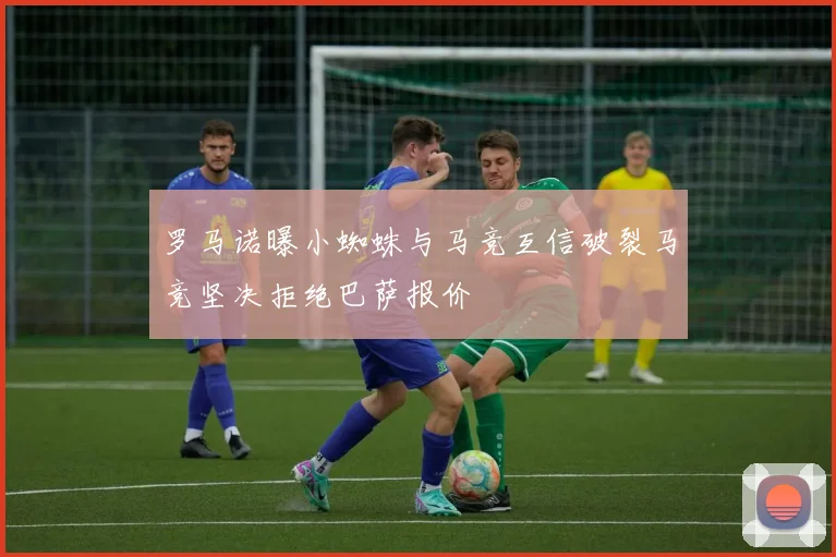 罗马诺曝小蜘蛛与马竞互信破裂马竞坚决拒绝巴萨报价