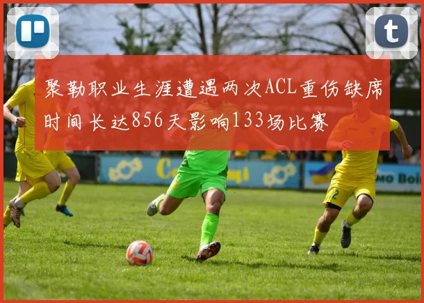 聚勒职业生涯遭遇两次ACL重伤缺席时间长达856天影响133场比赛