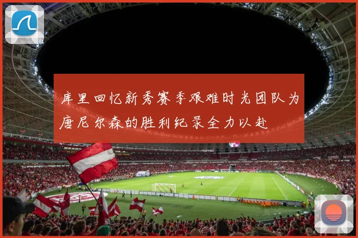 库里回忆新秀赛季艰难时光团队为唐尼尔森的胜利纪录全力以赴