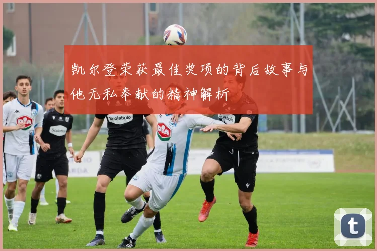 凯尔登荣获最佳奖项的背后故事与他无私奉献的精神解析