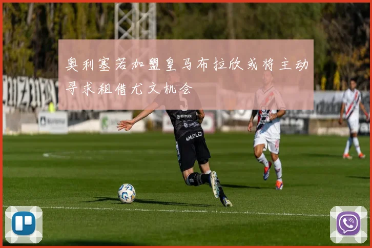 奥利塞若加盟皇马布拉欣或将主动寻求租借尤文机会
