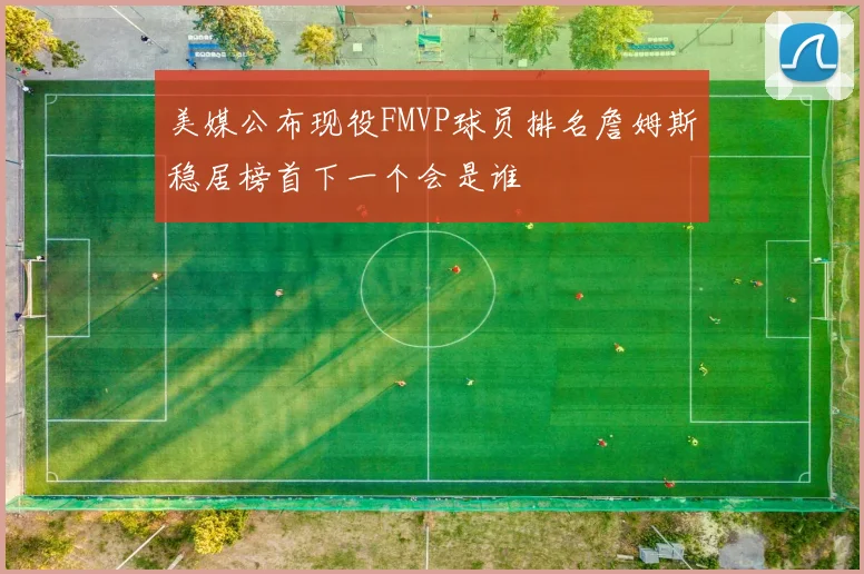美媒公布现役FMVP球员排名詹姆斯稳居榜首下一个会是谁
