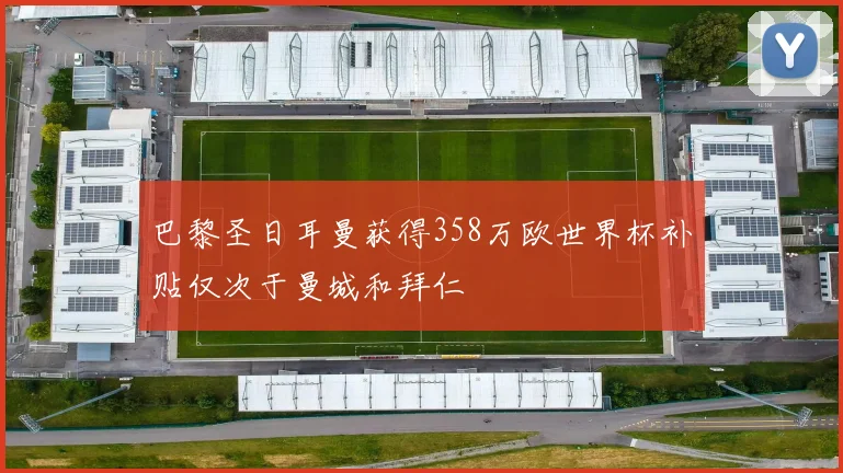 巴黎圣日耳曼获得358万欧世界杯补贴仅次于曼城和拜仁