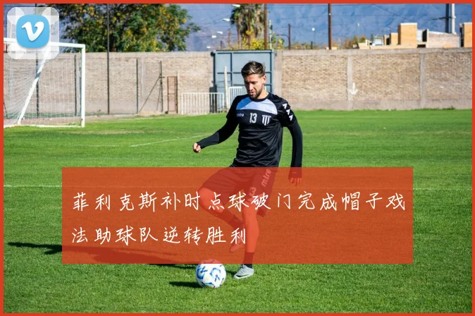 菲利克斯补时点球破门完成帽子戏法助球队逆转胜利