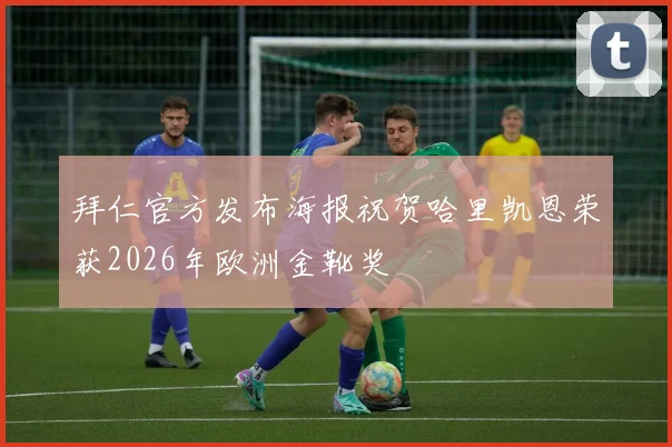 拜仁官方发布海报祝贺哈里凯恩荣获2026年欧洲金靴奖