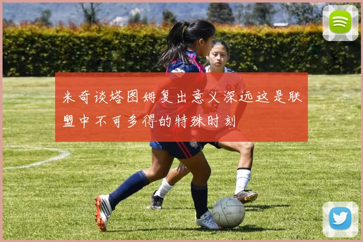 米奇谈塔图姆复出意义深远这是联盟中不可多得的特殊时刻
