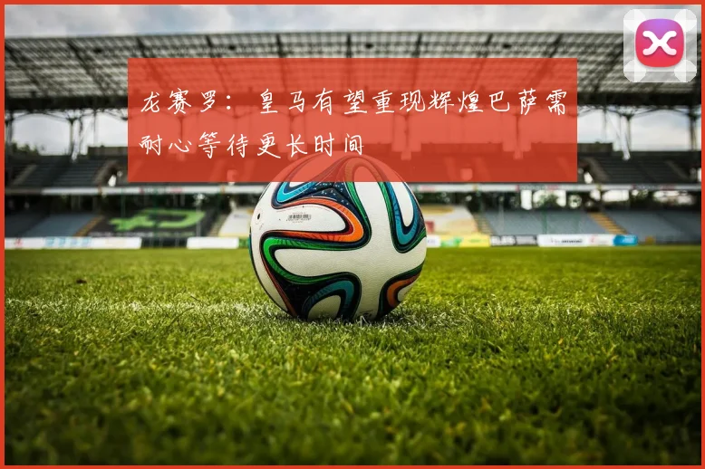 龙赛罗：皇马有望重现辉煌巴萨需耐心等待更长时间